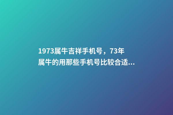 1973属牛吉祥手机号，73年属牛的用那些手机号比较合适？ 属牛最佳手机尾号-第1张-观点-玄机派
